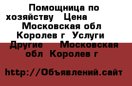 Помощница по хозяйству › Цена ­ 15 000 - Московская обл., Королев г. Услуги » Другие   . Московская обл.,Королев г.